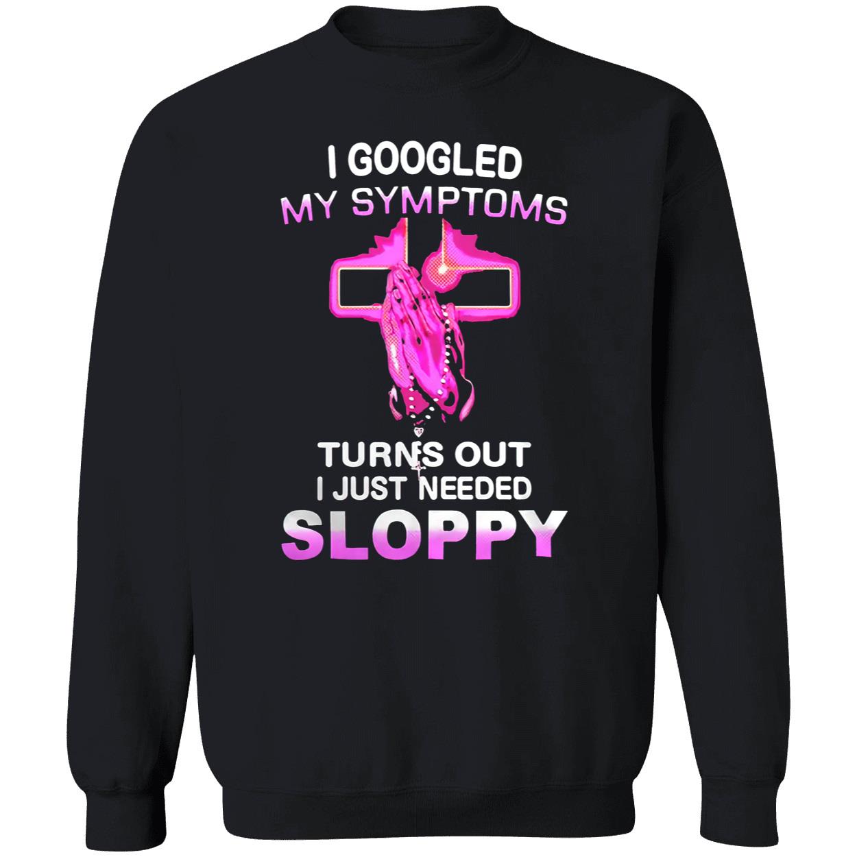 I Googled My Symptoms Turns Out I Just Needed Sloppy Shirt I Googled My Symptoms Turns Out I Just Needed Sloppy Shirt
