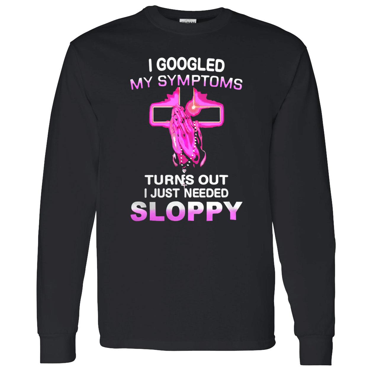 I Googled My Symptoms Turns Out I Just Needed Sloppy Shirt I Googled My Symptoms Turns Out I Just Needed Sloppy Shirt