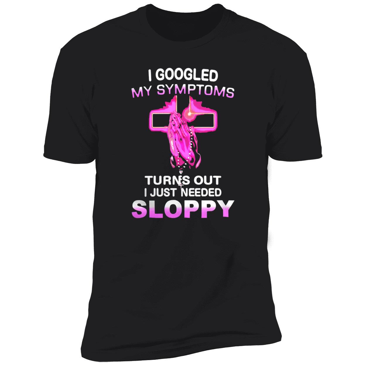 I Googled My Symptoms Turns Out I Just Needed Sloppy Shirt I Googled My Symptoms Turns Out I Just Needed Sloppy Shirt