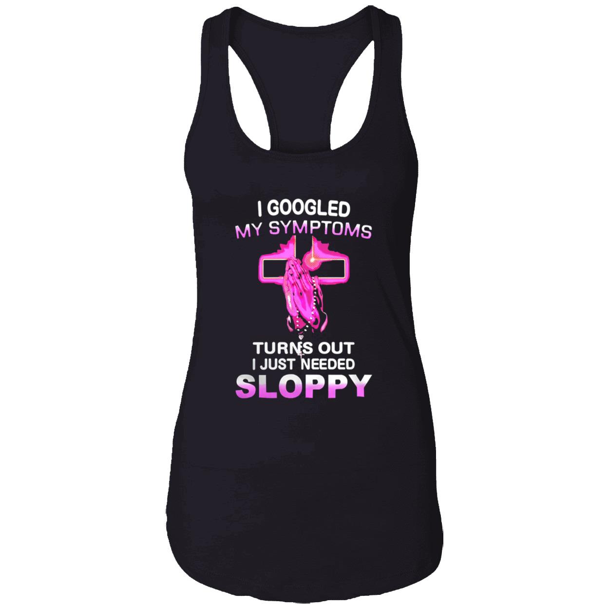 I Googled My Symptoms Turns Out I Just Needed Sloppy Shirt I Googled My Symptoms Turns Out I Just Needed Sloppy Shirt