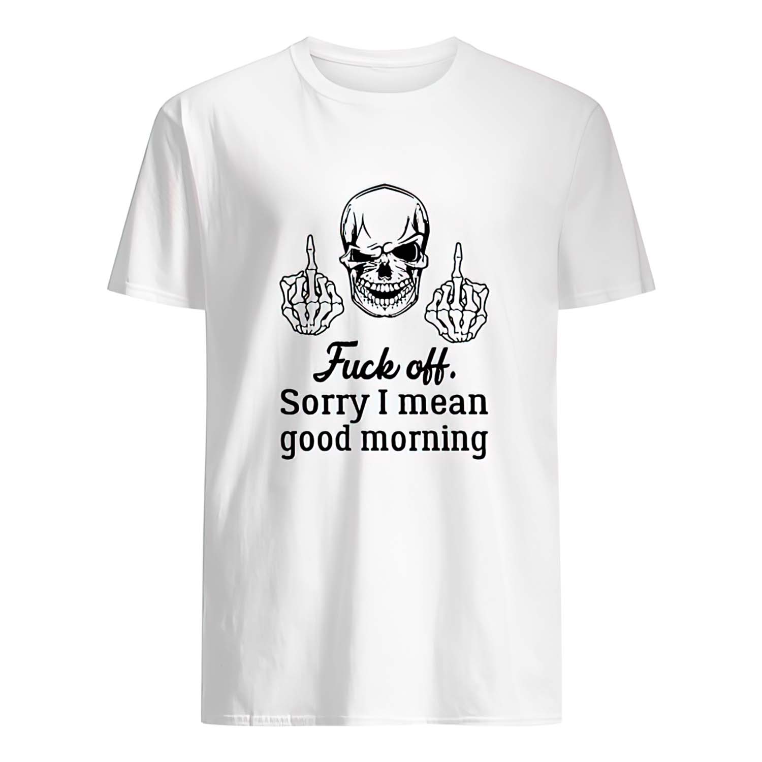 Skull F*Ck Off Sorry I Mean Good Morning Shirt Skull F*Ck Off Sorry I Mean Good Morning Shirt