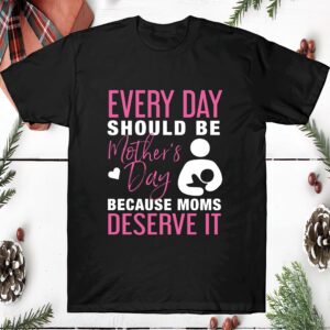 Every Day Should Be Mother’S Day Because Moms Deserve It Shirt
