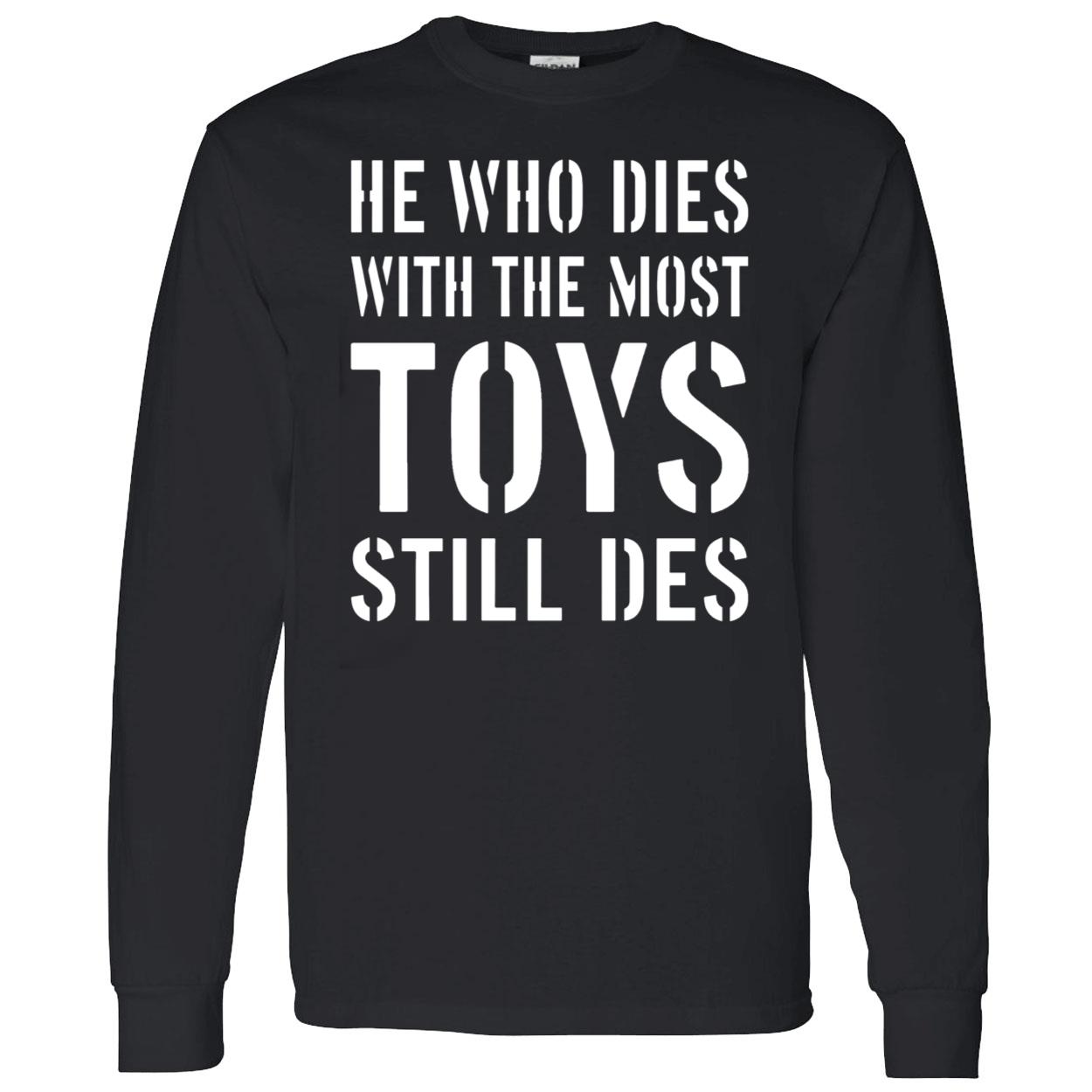 He Who Dies With The Most Toys Still Des Shirt He Who Dies With The Most Toys Still Des Shirt