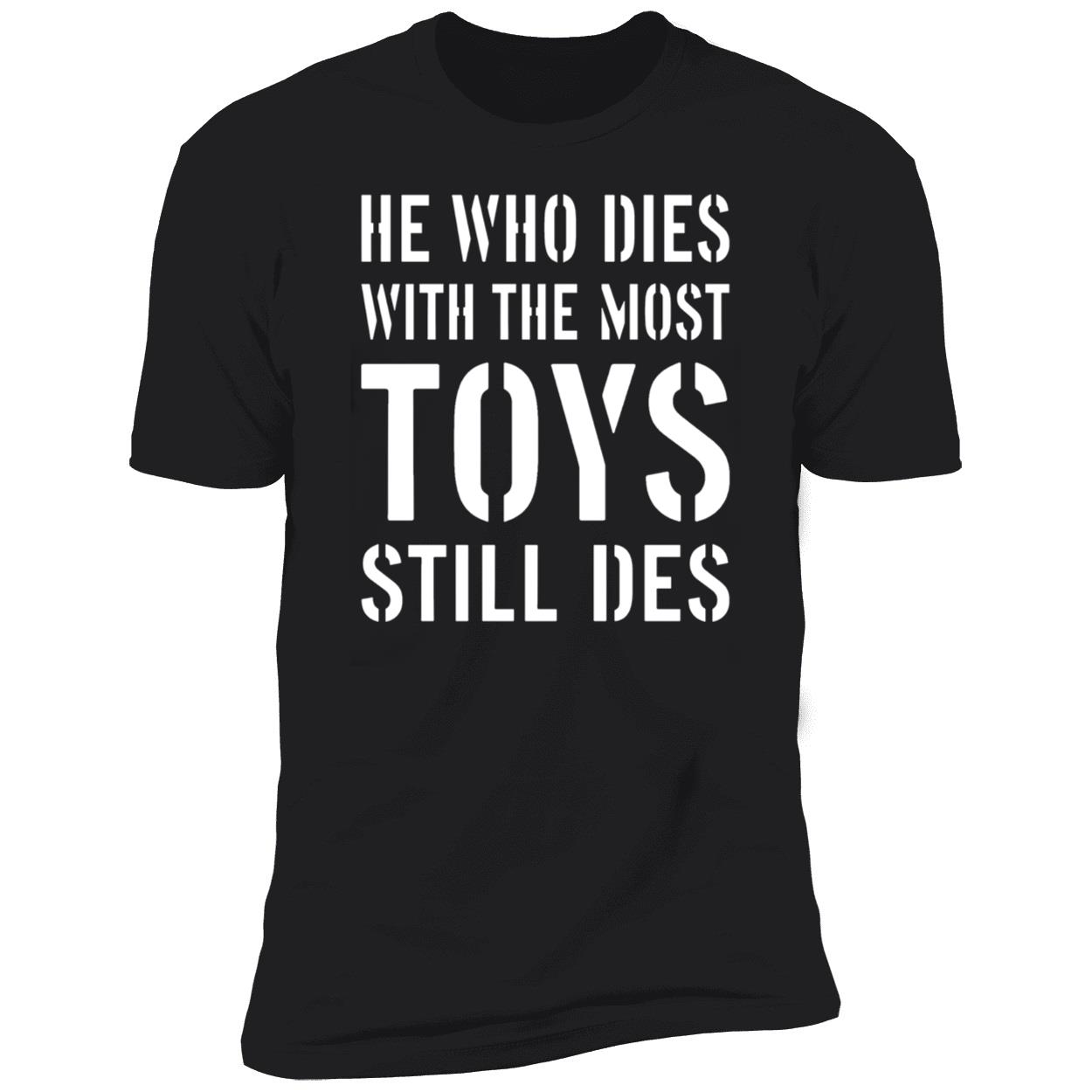 He Who Dies With The Most Toys Still Des Shirt He Who Dies With The Most Toys Still Des Shirt