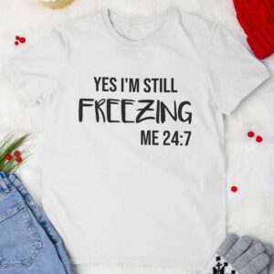Yes I’M Still Freezing Me 24:7 Shirt