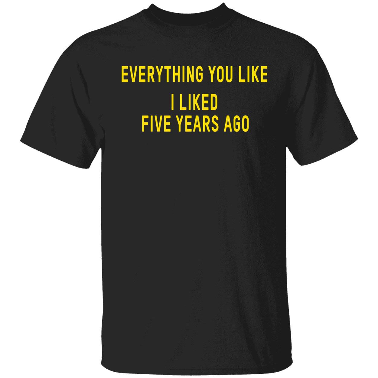 Everything You Like I Liked Five Years Ago T-Shirt Everything You Like I Liked Five Years Ago T-Shirt