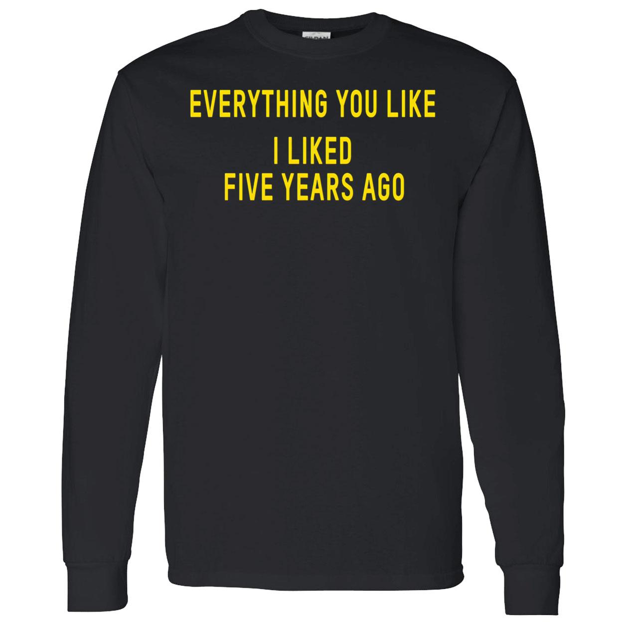 Everything You Like I Liked Five Years Ago T-Shirt Everything You Like I Liked Five Years Ago T-Shirt