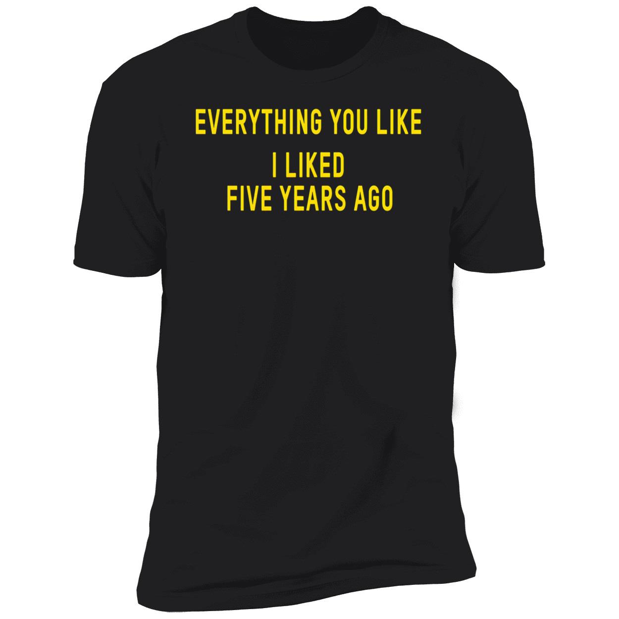 Everything You Like I Liked Five Years Ago T-Shirt Everything You Like I Liked Five Years Ago T-Shirt