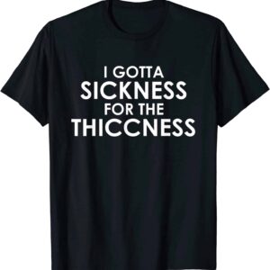 I Gotta Sickness For The Thiccness Shirt