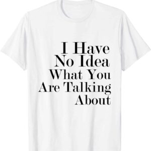 I Have No Idea What You Are Talking About Shirt