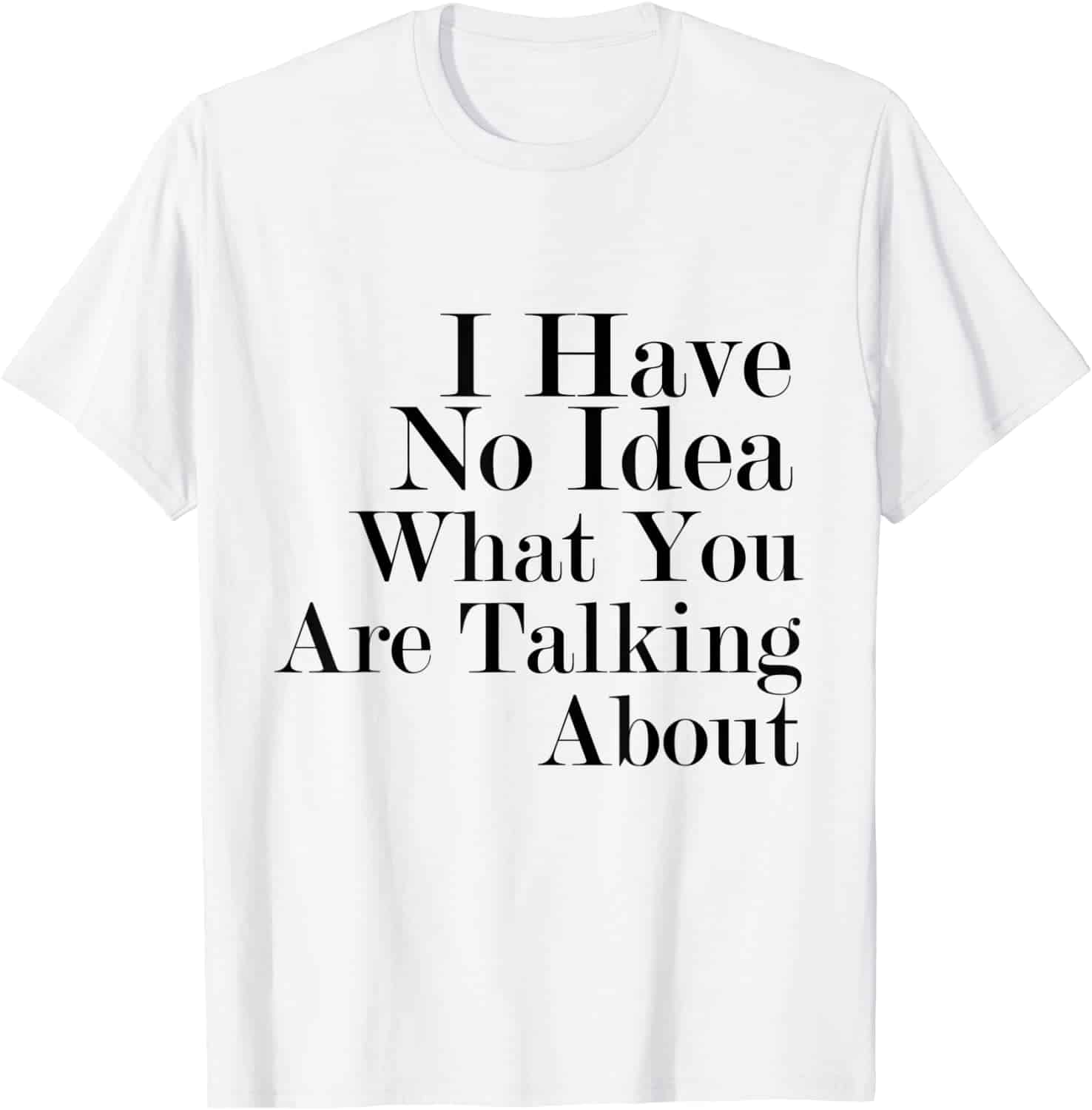 I Have No Idea What You Are Talking About Shirt