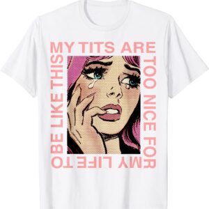 My Tits Are Too Nice For My Life To Be Like This Shirt