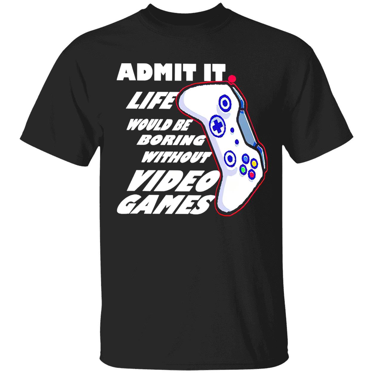 Admit It Life Would Be Boring Without Video Games Shirt Admit It Life Would Be Boring Without Video Games Shirt