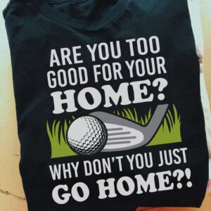 Are You Too Good For Your Home Why Don’T You Just Go Home Shirt