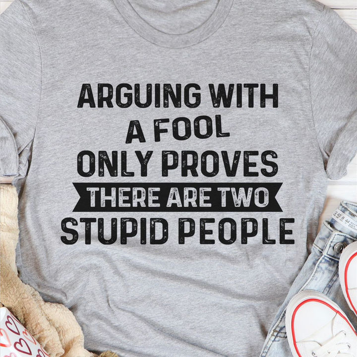 Arguing With A Fool Only Proves There Are Two Stupid People Shirt