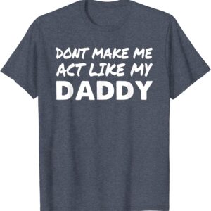 Don’T Make Me Act Like My Daddy Shirt