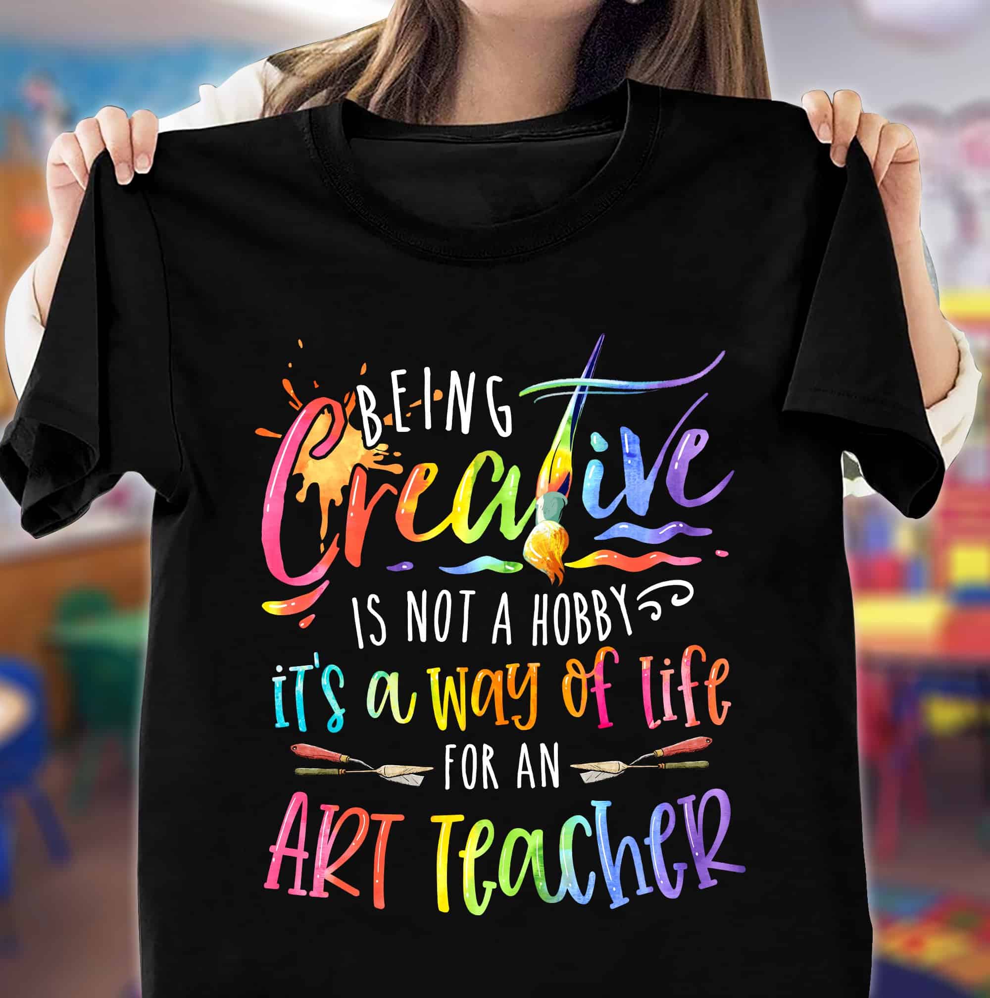 Being Creative Is Not A Hobby It’S A Way Of Life For An Art Teacher Shirt Being Creative Is Not A Hobby It’S A Way Of Life For An Art Teacher Shirt