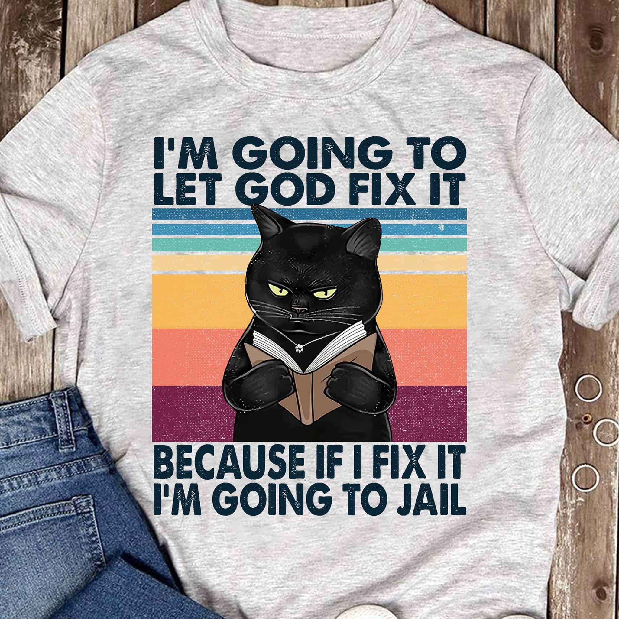 Black Cat I’M Going To Let God Fix It Because If I Fix It I’M Going To Jail Shirt Black Cat I’M Going To Let God Fix It Because If I Fix It I’M Going To Jail Shirt
