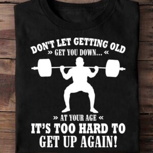 Don’T Let Getting Old Get You Down At Your Age It’S Too Hard To Get Up Again Shirt