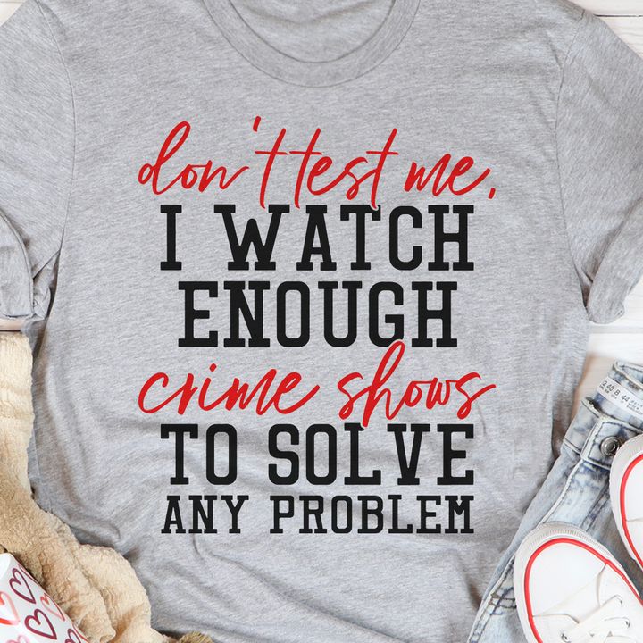 Don’T Test Me I Watch Enough Crime Shows To Solve Any Problem Shirt Don’T Test Me I Watch Enough Crime Shows To Solve Any Problem Shirt