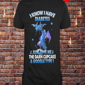 Dragon I Know I Have Diabetes Just Give Me The Darn Cupcake Shirt