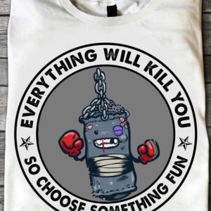 Everything Will Kill You So Choose Something Fun Shirt