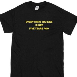 Everything You Like I Liked Five Years Ago Shirt