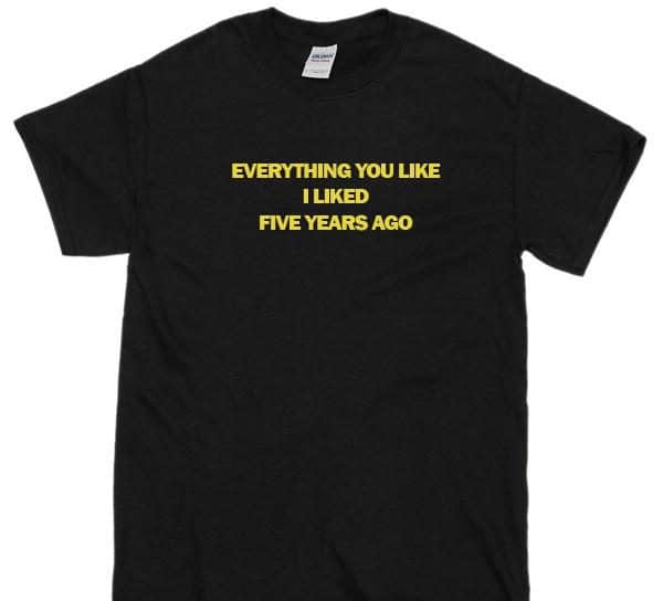 Everything You Like I Liked Five Years Ago Shirt Everything You Like I Liked Five Years Ago Shirt