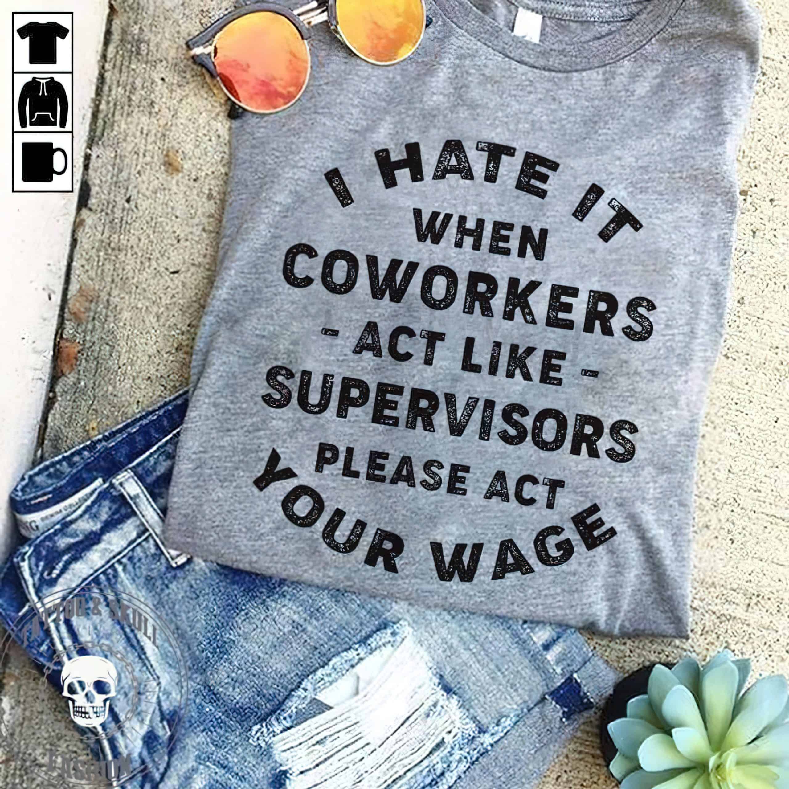 I Hate It When Coworkers Act Like Supervisors Please Act Your Wage Shirt