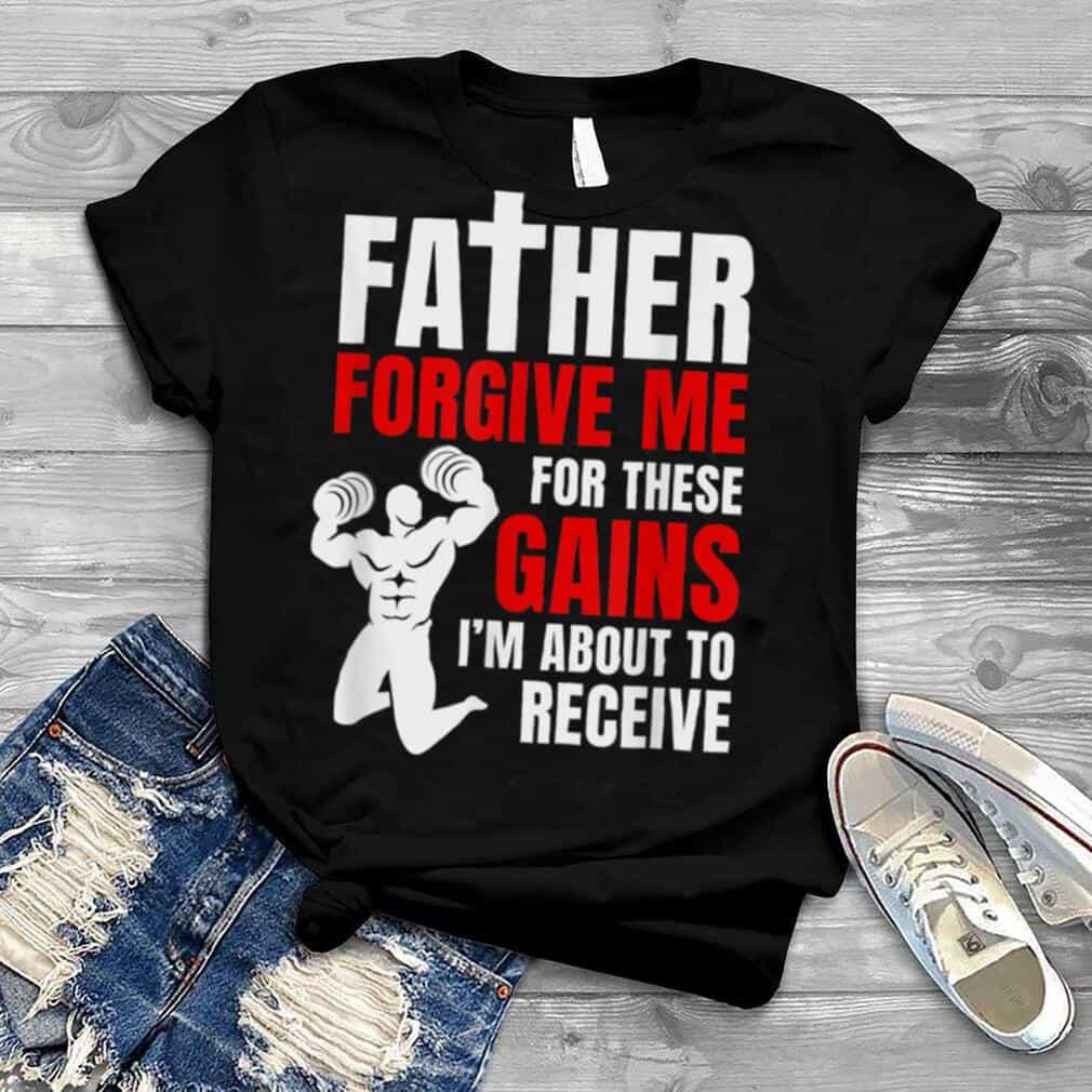 Father Forgive Me For These Gains I’M About To Receive Shirt Father Forgive Me For These Gains I’M About To Receive Shirt
