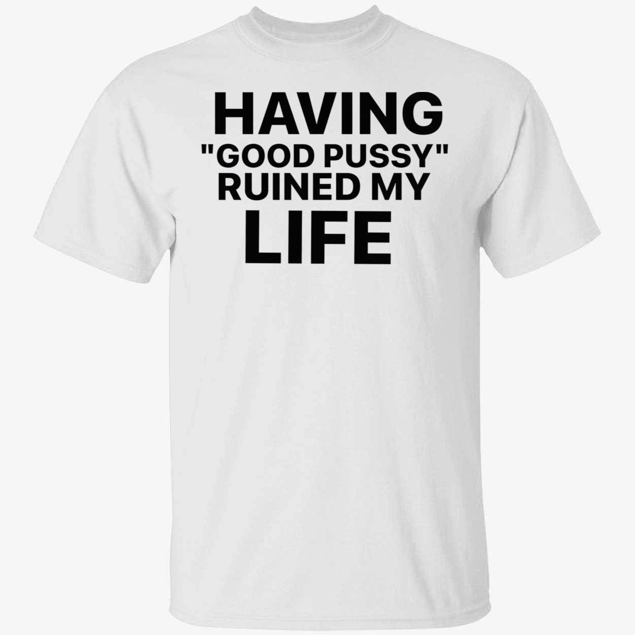 Having Good P*Ssy Ruined My Life Shirt Having Good P*Ssy Ruined My Life Shirt