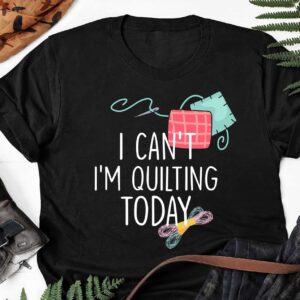 I Can’T I’M Quilting Today Shirt