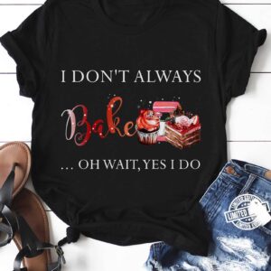 I Don’T Always Bake Oh Wait Yes I Do Shirt
