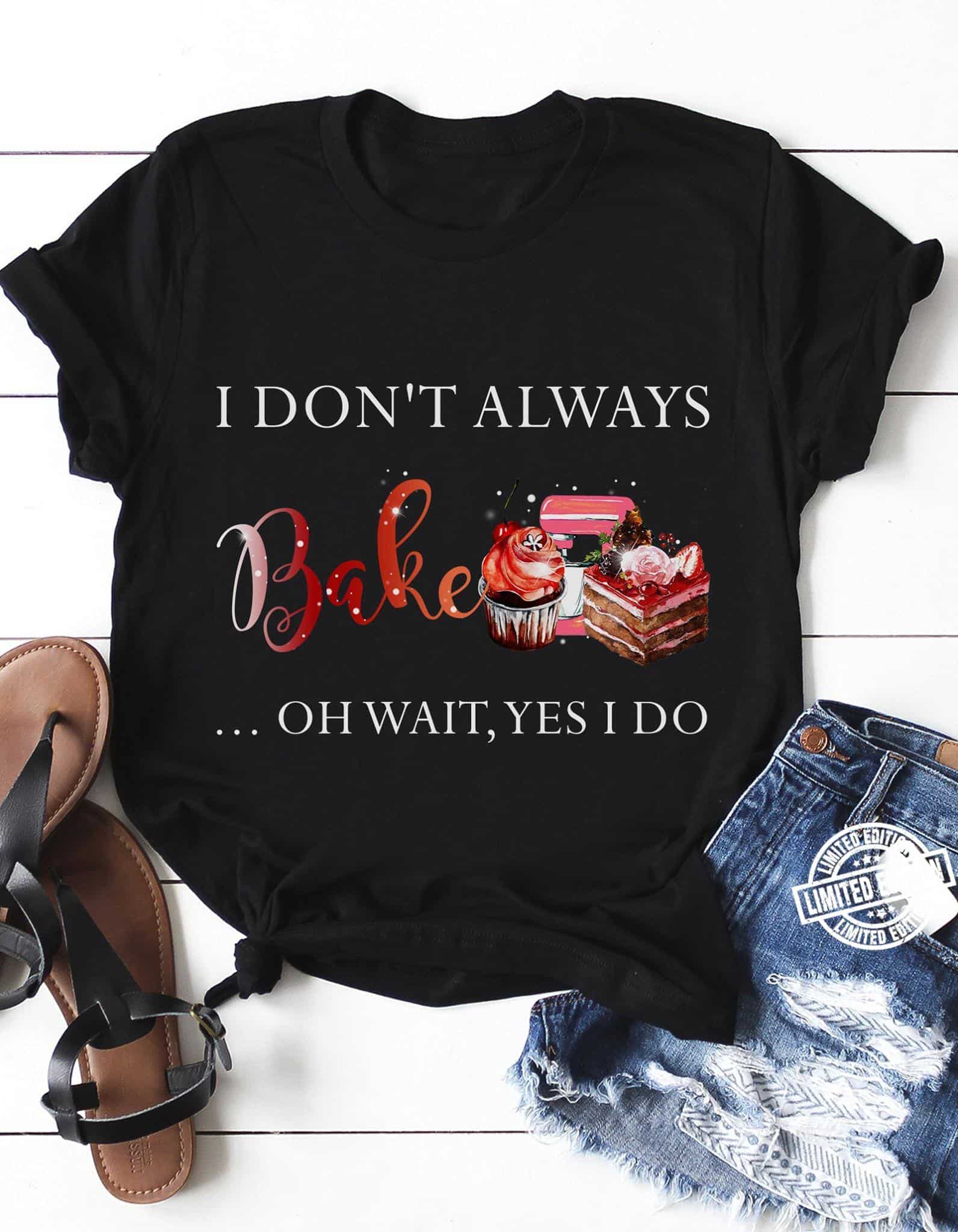 I Don’T Always Bake Oh Wait Yes I Do Shirt I Don’T Always Bake Oh Wait Yes I Do Shirt