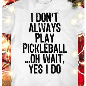 I Don’T Always Play Pickleball Oh Wait Yes I Do Shirt