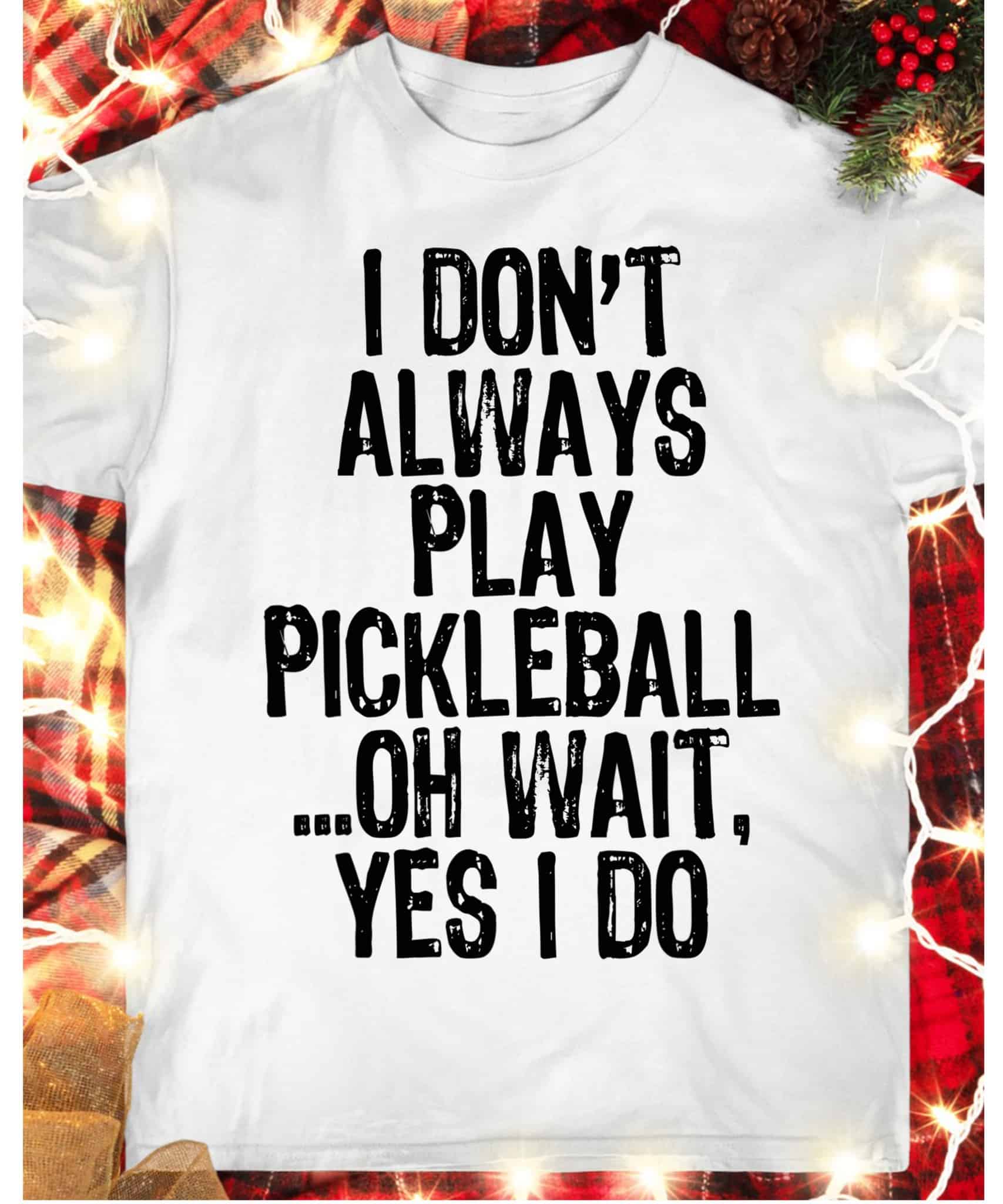 I Don’T Always Play Pickleball Oh Wait Yes I Do Shirt I Don’T Always Play Pickleball Oh Wait Yes I Do Shirt