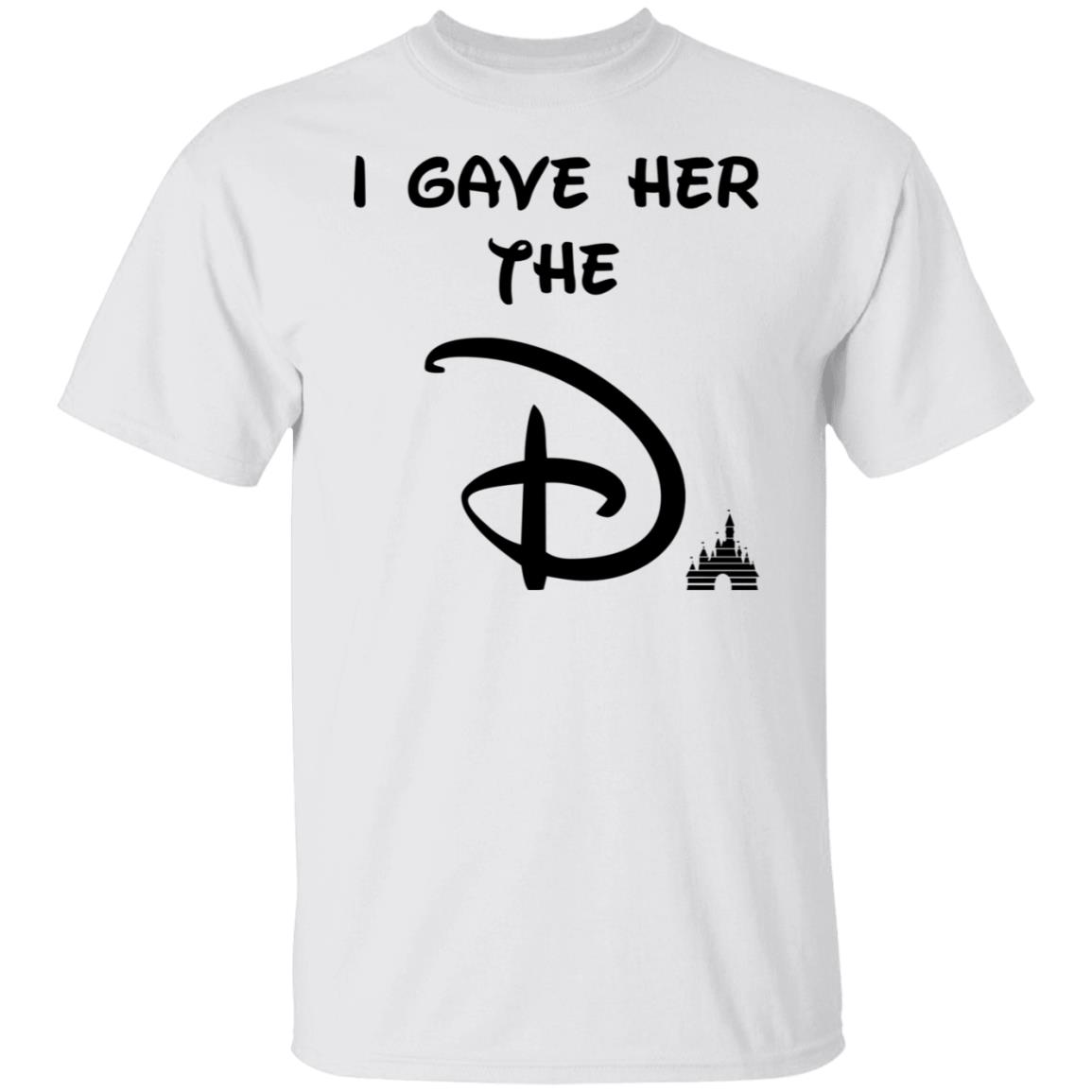 I Gave Her The D Shirt I Gave Her The D Shirt