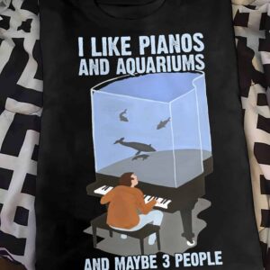 I Like Pianos And Aquariums And Maybe 3 People Shirt