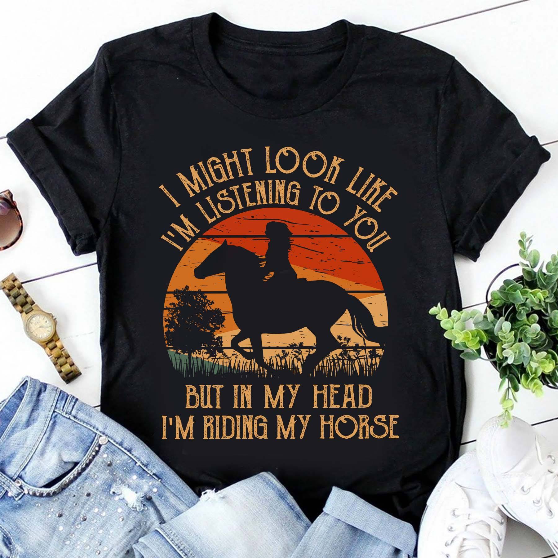 I Might Look Like I’M Listening To You But In My Head I’M Riding My Horse Shirt I Might Look Like I’M Listening To You But In My Head I’M Riding My Horse Shirt