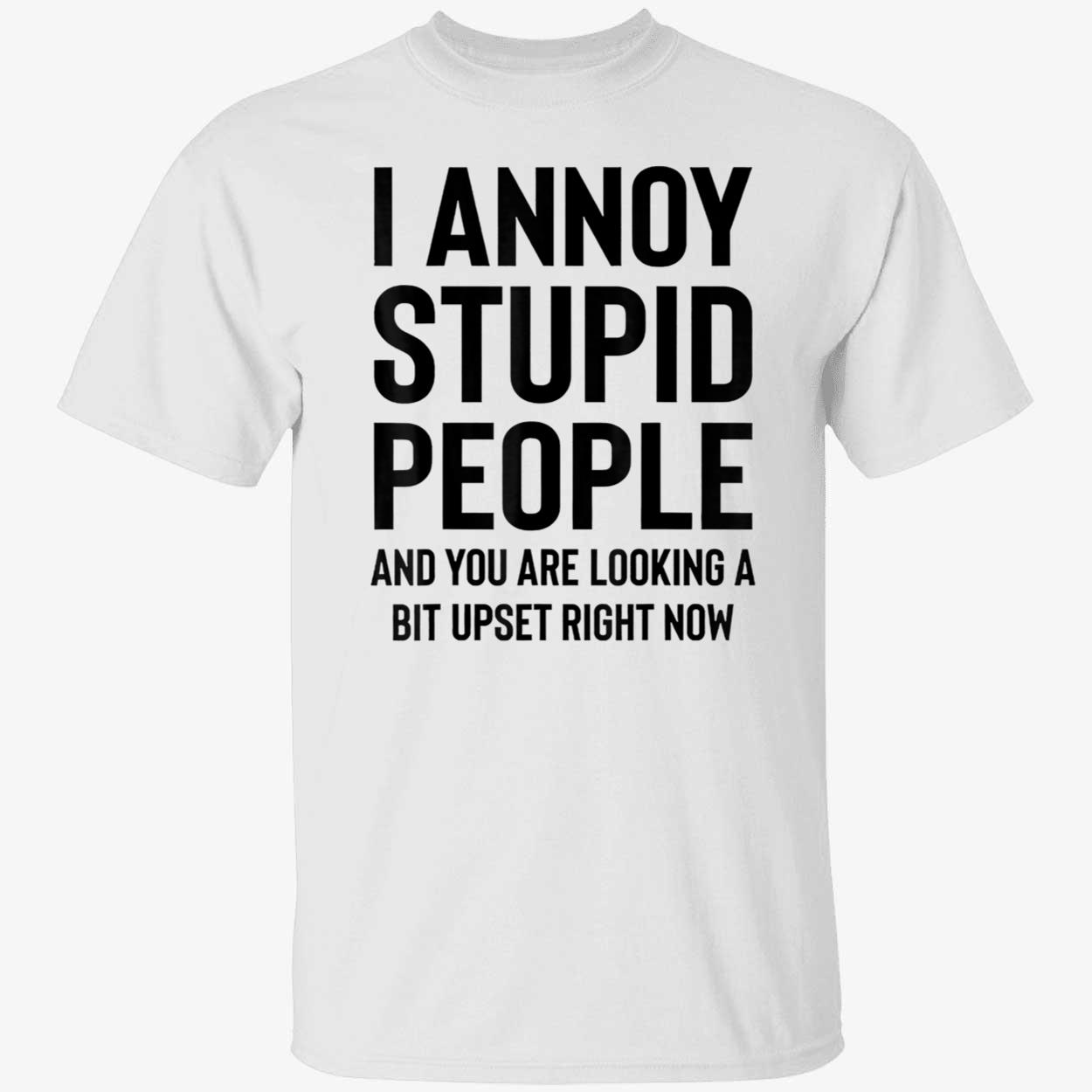 I Annoy Stupid People And You Are Looking A Bit Upset Right Now Shirt I Annoy Stupid People And You Are Looking A Bit Upset Right Now Shirt