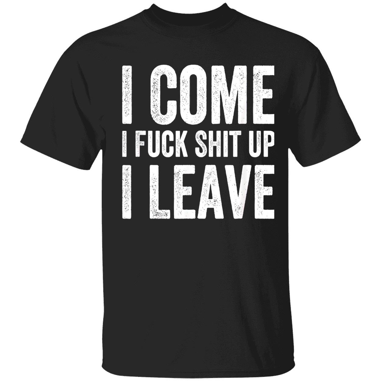 I Come I F*Ck Sh*T Up I Leave Shirt I Come I F*Ck Sh*T Up I Leave Shirt