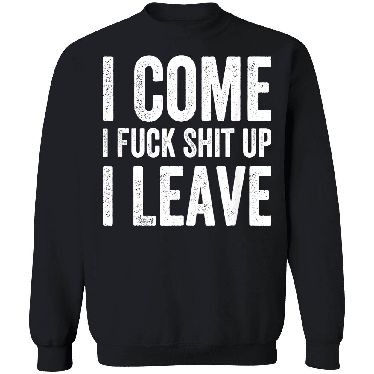 I Come I F*Ck Sh*T Up I Leave Shirt I Come I F*Ck Sh*T Up I Leave Shirt