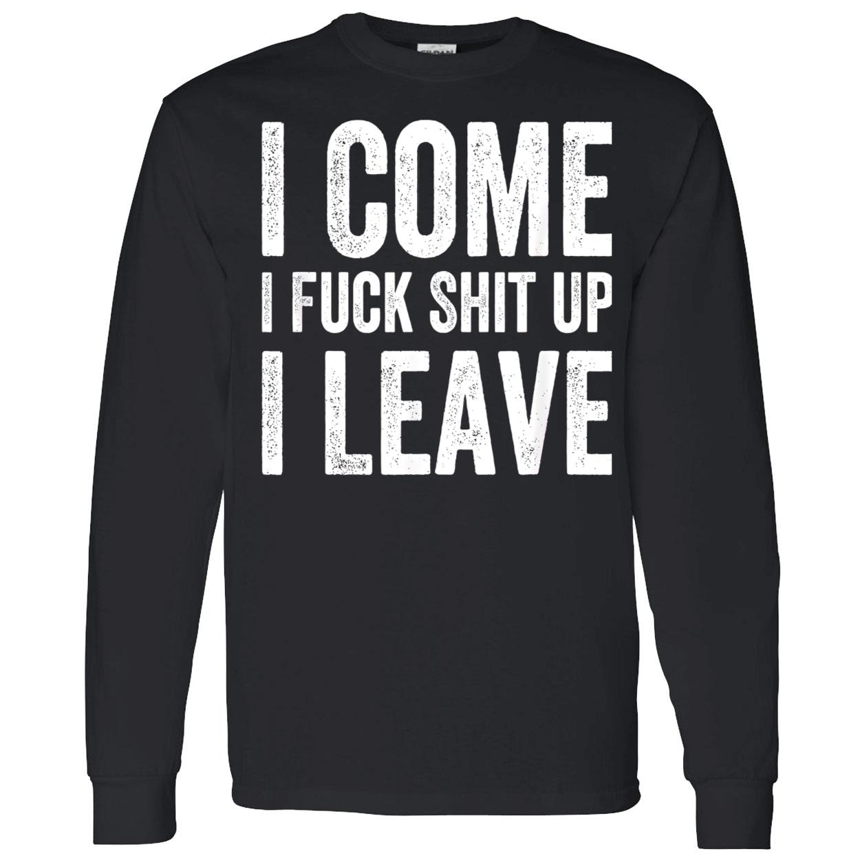 I Come I F*Ck Sh*T Up I Leave Shirt I Come I F*Ck Sh*T Up I Leave Shirt