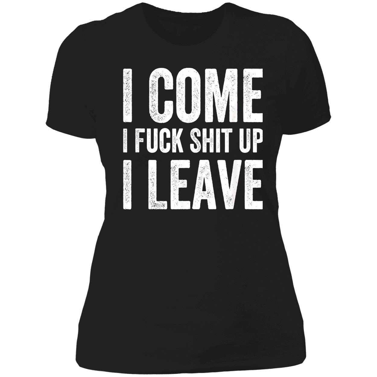 I Come I F*Ck Sh*T Up I Leave Shirt I Come I F*Ck Sh*T Up I Leave Shirt