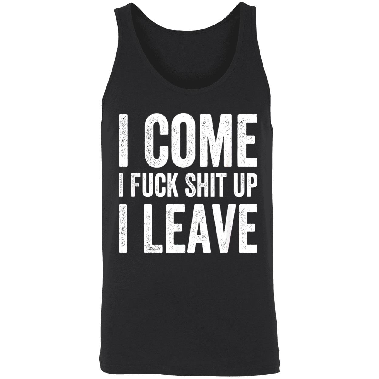 I Come I F*Ck Sh*T Up I Leave Shirt I Come I F*Ck Sh*T Up I Leave Shirt