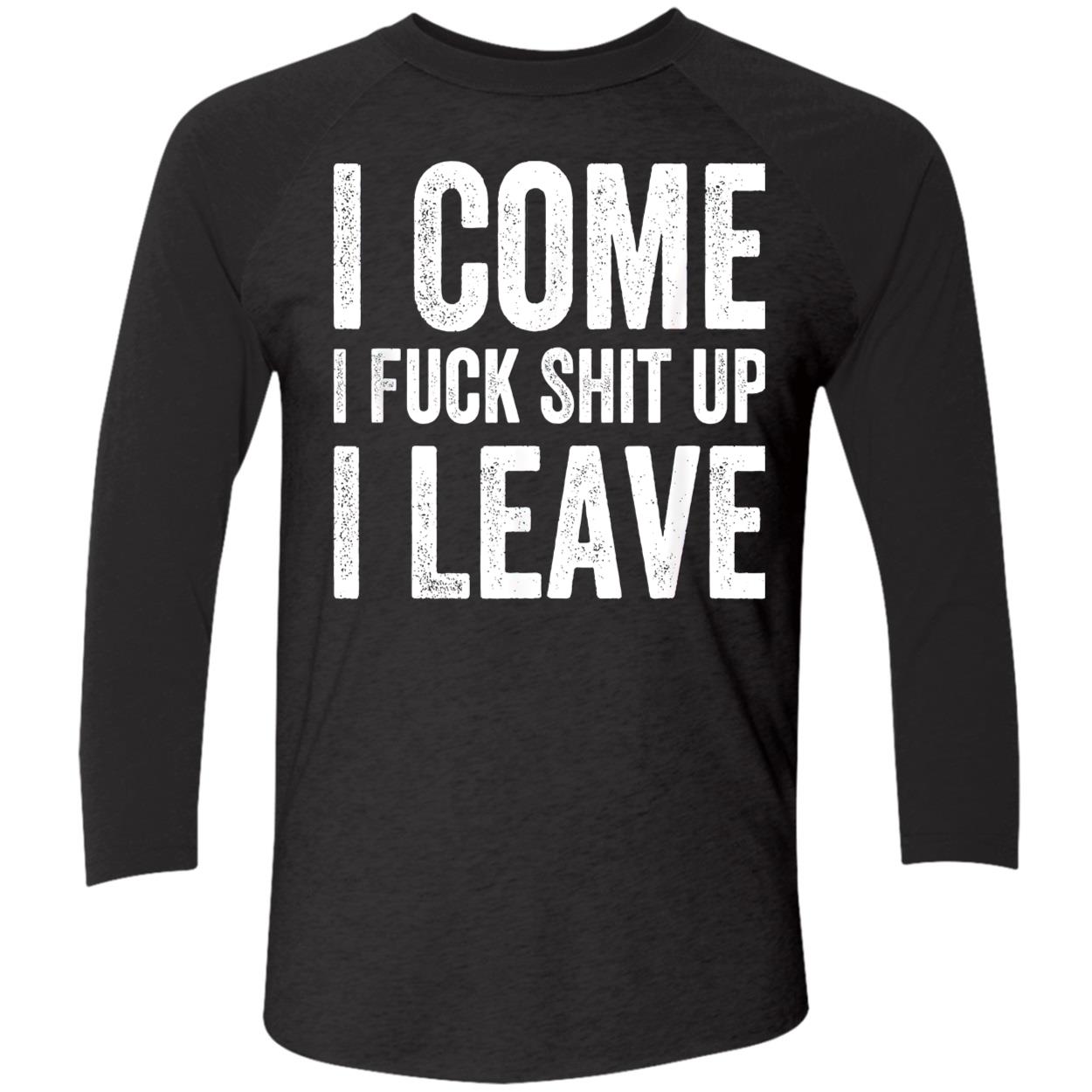 I Come I F*Ck Sh*T Up I Leave Shirt I Come I F*Ck Sh*T Up I Leave Shirt