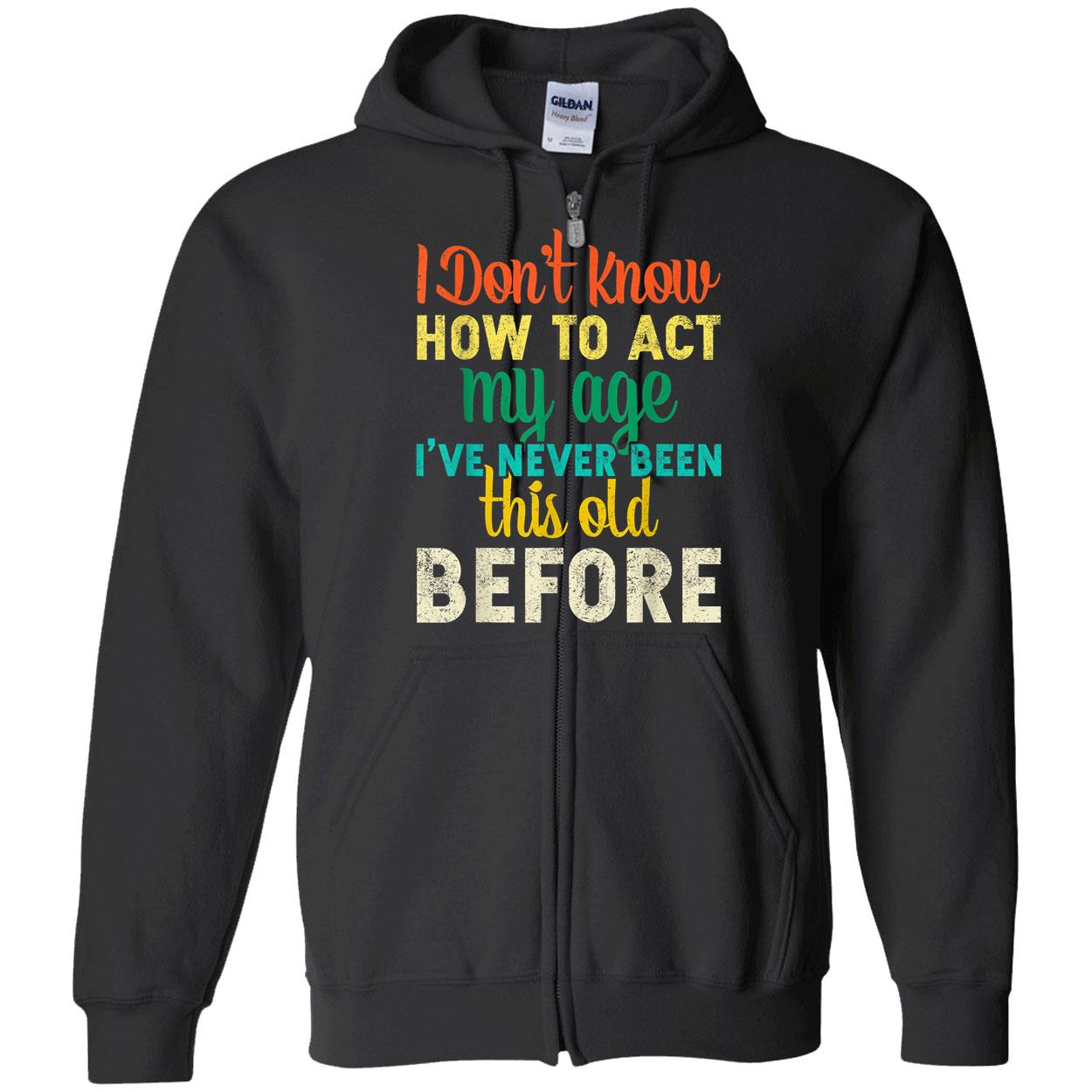 I Don’T Know How To Act My Age I’Ve Never Been This Old Before Shirt I Don’T Know How To Act My Age I’Ve Never Been This Old Before Shirt