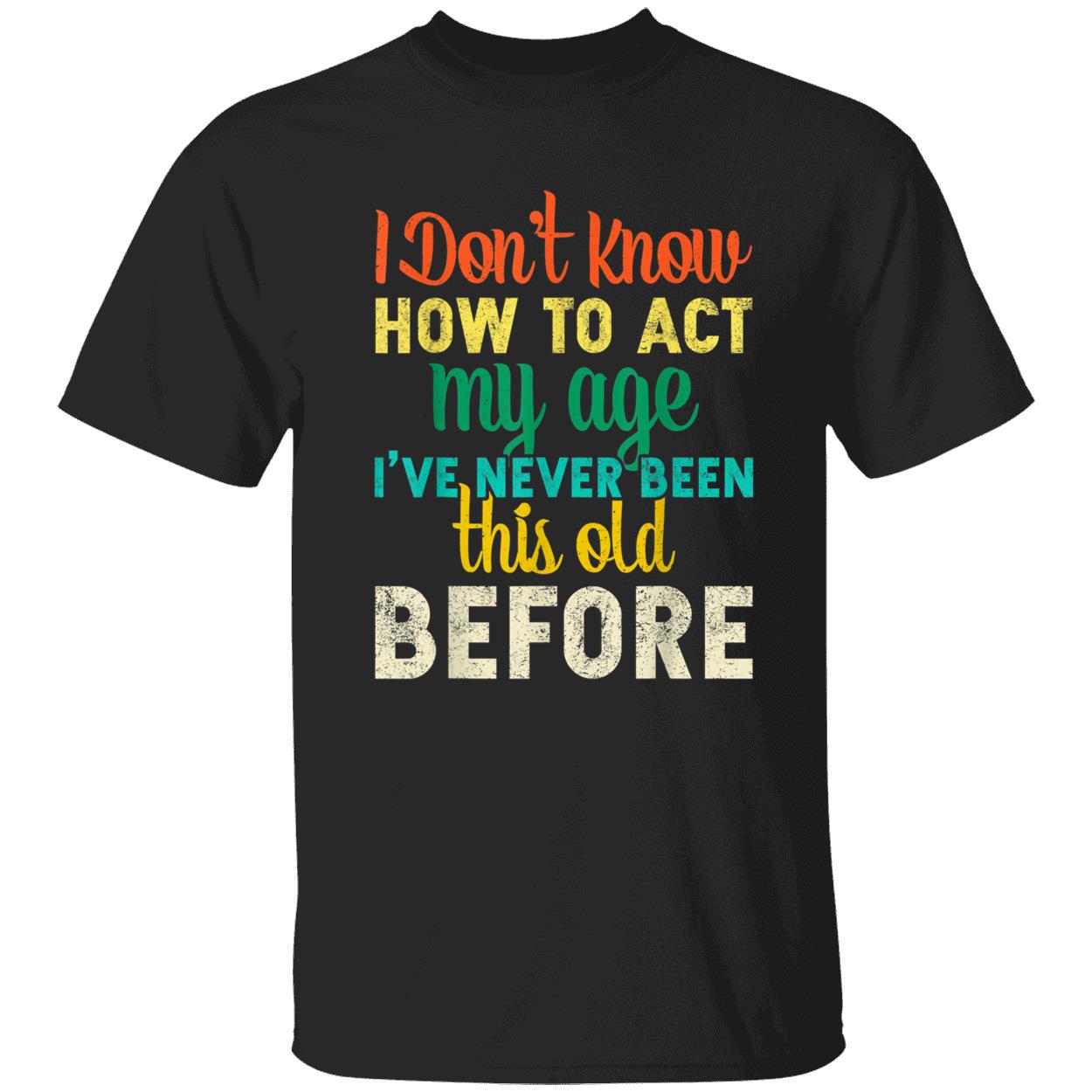 I Don’T Know How To Act My Age I’Ve Never Been This Old Before Shirt I Don’T Know How To Act My Age I’Ve Never Been This Old Before Shirt