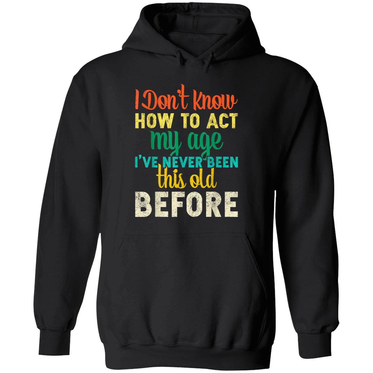 I Don’T Know How To Act My Age I’Ve Never Been This Old Before Shirt I Don’T Know How To Act My Age I’Ve Never Been This Old Before Shirt
