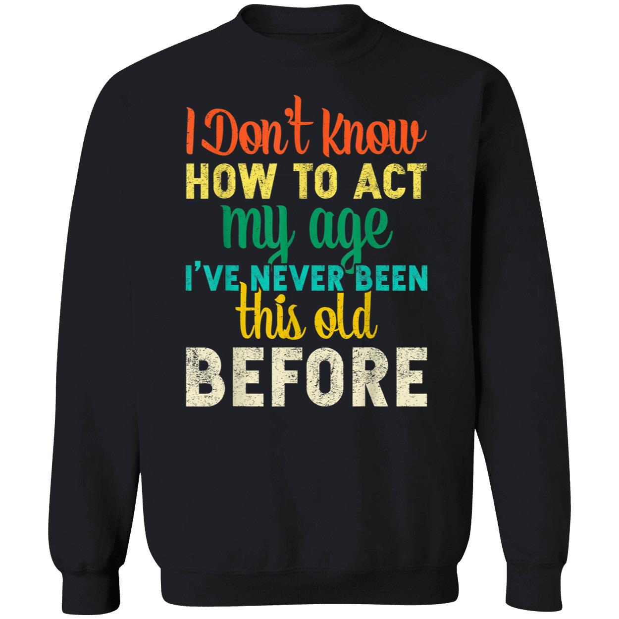 I Don’T Know How To Act My Age I’Ve Never Been This Old Before Shirt I Don’T Know How To Act My Age I’Ve Never Been This Old Before Shirt
